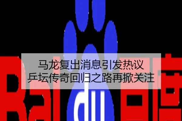 马龙复出消息引发热议 乒坛传奇回归之路再掀关注