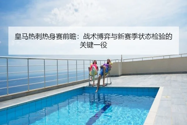 皇马热刺热身赛前瞻：战术博弈与新赛季状态检验的关键一役