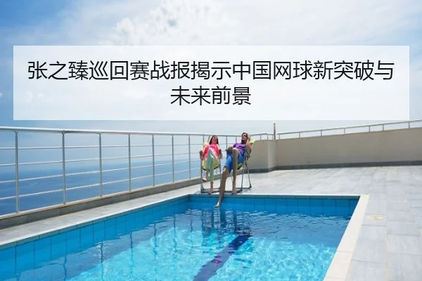 张之臻巡回赛战报揭示中国网球新突破与未来前景