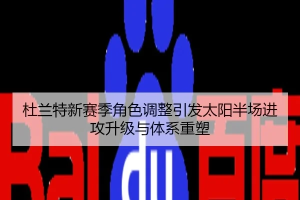 杜兰特新赛季角色调整引发太阳半场进攻升级与体系重塑