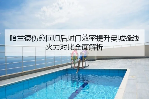 哈兰德伤愈回归后射门效率提升曼城锋线火力对比全面解析