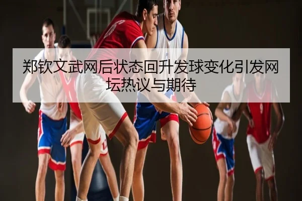 郑钦文武网后状态回升发球变化引发网坛热议与期待