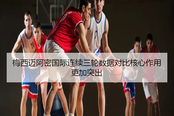 梅西迈阿密国际连续三轮数据对比核心作用更加突出